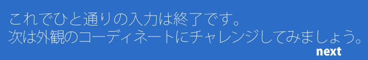 これでひと通りの入力は終了です。次は外観のコーディネートにチャレンジしてみましょう。（外観コーディネート）